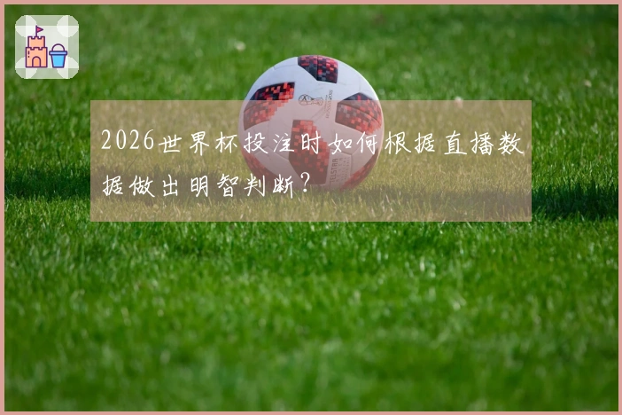 2026世界杯投注时如何根据直播数据做出明智判断？
