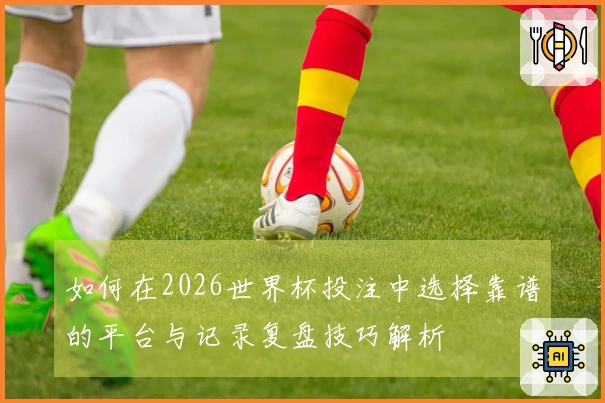 如何在2026世界杯投注中选择靠谱的平台与记录复盘技巧解析