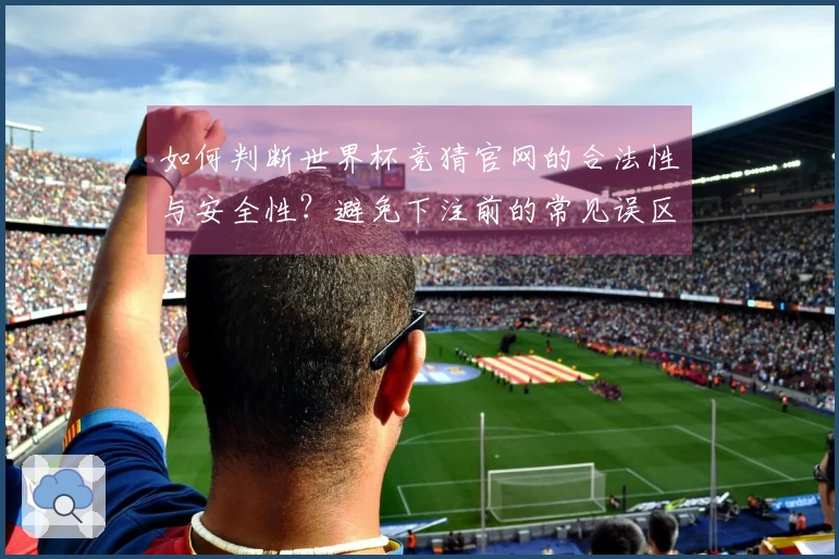如何判断世界杯竞猜官网的合法性与安全性？避免下注前的常见误区
