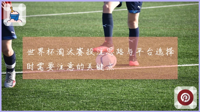 世界杯淘汰赛投注思路与平台选择时需要注意的关键点