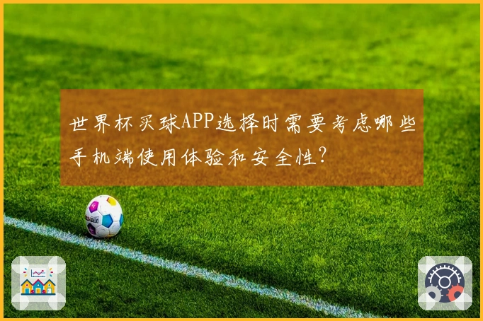 世界杯买球APP选择时需要考虑哪些手机端使用体验和安全性？
