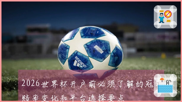 2026世界杯开户前必须了解的冠军赔率变化和平台选择要点