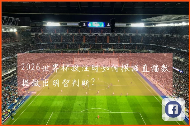 2026世界杯投注时如何根据直播数据做出明智判断？