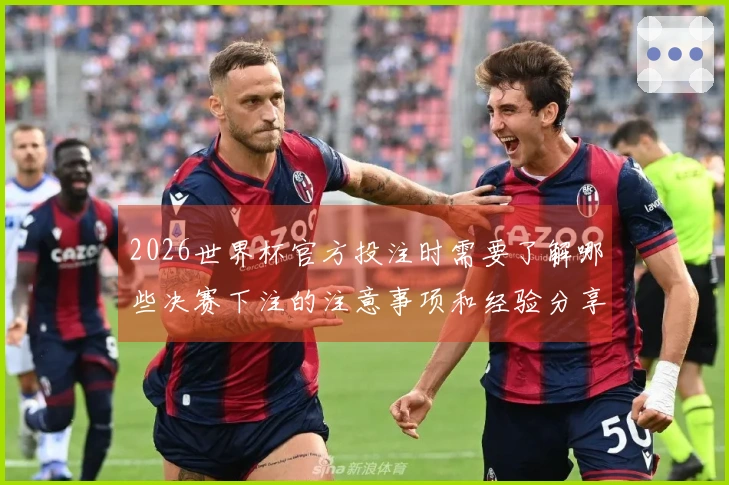2026世界杯官方投注时需要了解哪些决赛下注的注意事项和经验分享