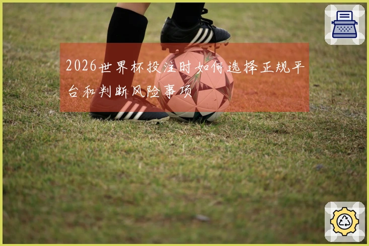 2026世界杯投注时如何选择正规平台和判断风险事项