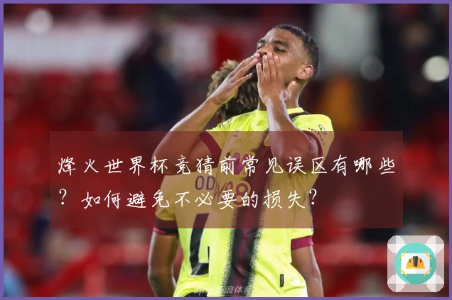 烽火世界杯竞猜前常见误区有哪些？如何避免不必要的损失？