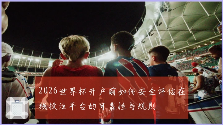 2026世界杯开户前如何安全评估在线投注平台的可靠性与规则