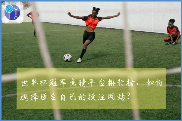 世界杯冠军竞猜平台排行榜，如何选择适合自己的投注网站？