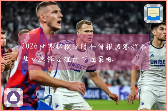 2026世界杯投注时如何根据赛程和盘口选择合理的下注策略