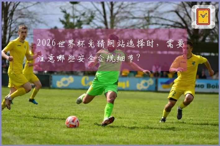 2026世界杯竞猜网站选择时，需要注意哪些安全合规细节？
