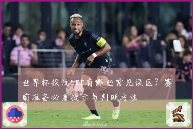 世界杯投注app有哪些常见误区？赛前准备必看提示与判断方法