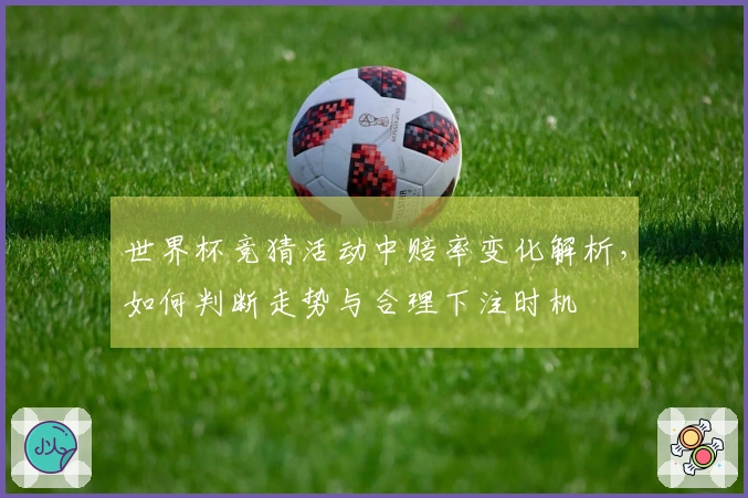世界杯竞猜活动中赔率变化解析，如何判断走势与合理下注时机
