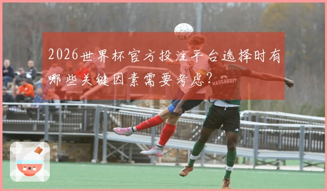 2026世界杯官方投注平台选择时有哪些关键因素需要考虑？