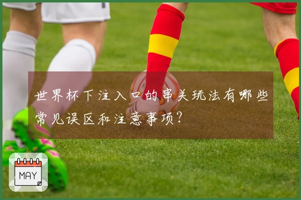世界杯下注入口的串关玩法有哪些常见误区和注意事项？