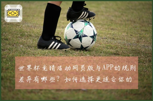 世界杯竞猜活动网页版与APP的规则差异有哪些？如何选择更适合你的平台？