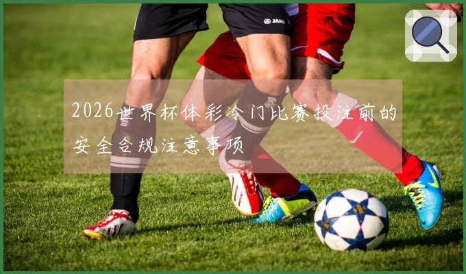 2026世界杯体彩冷门比赛投注前的安全合规注意事项
