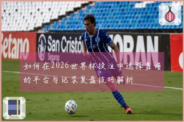 如何在2026世界杯投注中选择靠谱的平台与记录复盘技巧解析