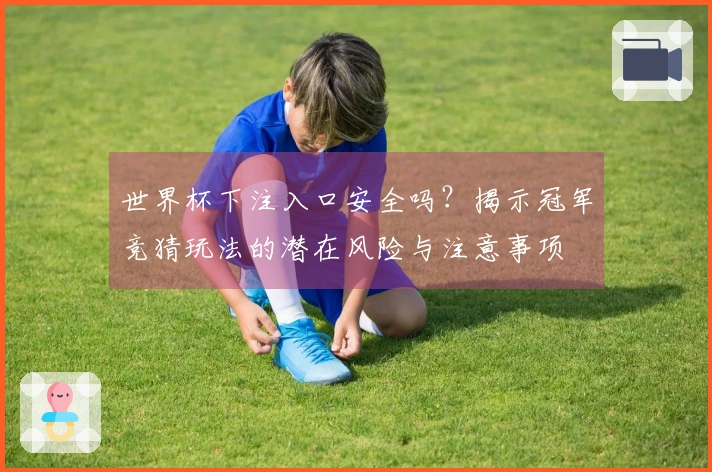 世界杯下注入口安全吗？揭示冠军竞猜玩法的潜在风险与注意事项