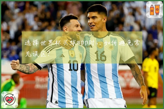选择世界杯买球app时，如何避免常见误区？