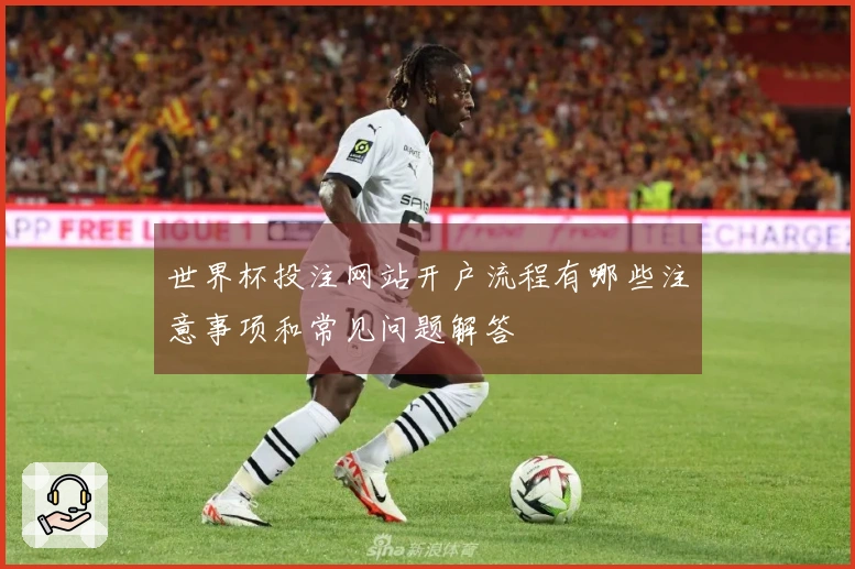 世界杯投注网站开户流程有哪些注意事项和常见问题解答