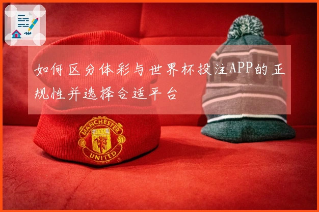 如何区分体彩与世界杯投注APP的正规性并选择合适平台