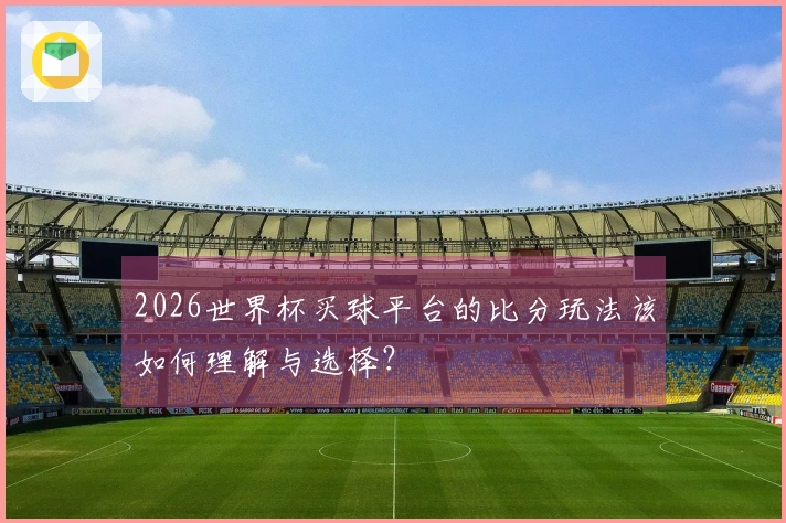 2026世界杯买球平台的比分玩法该如何理解与选择？