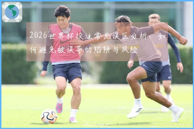 2026世界杯投注常见误区分析，如何避免被误导的陷阱与风险