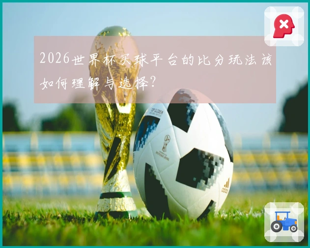 2026世界杯买球平台的比分玩法该如何理解与选择？