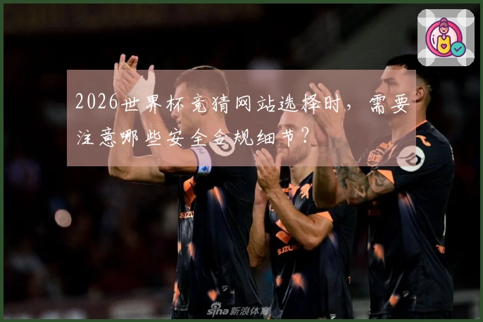 2026世界杯竞猜网站选择时，需要注意哪些安全合规细节？