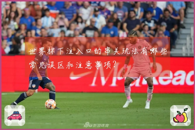 世界杯下注入口的串关玩法有哪些常见误区和注意事项？