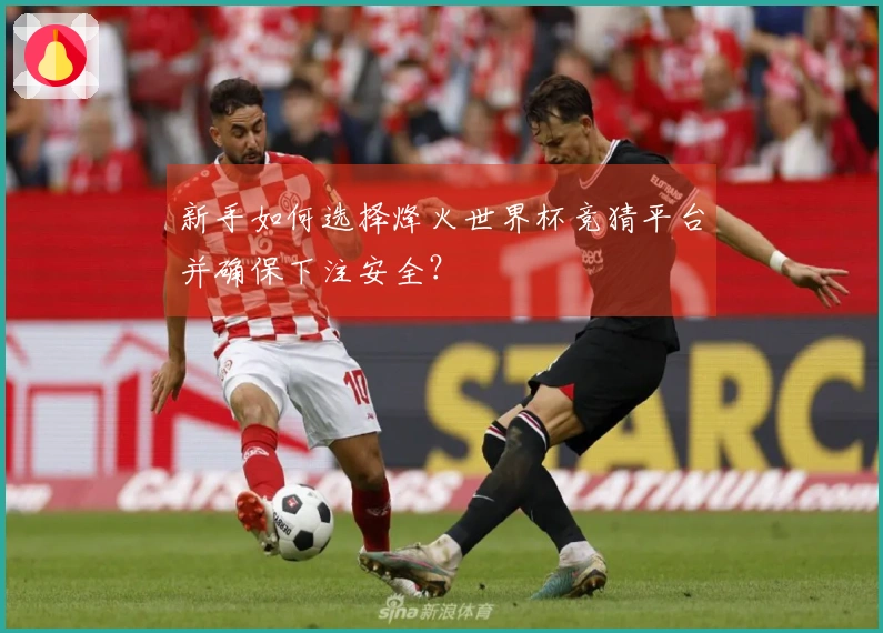 新手如何选择烽火世界杯竞猜平台并确保下注安全？