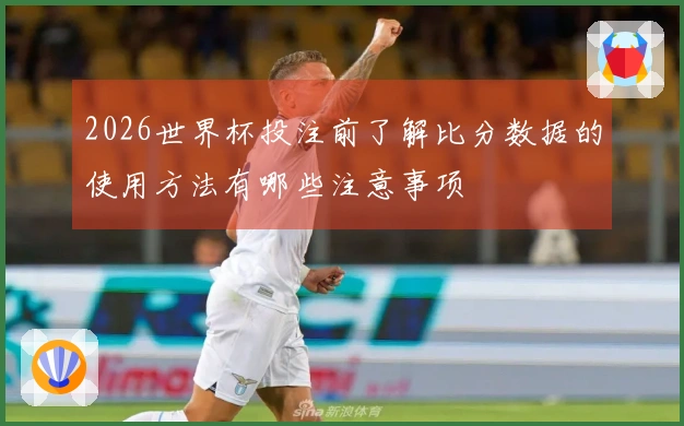 2026世界杯投注前了解比分数据的使用方法有哪些注意事项