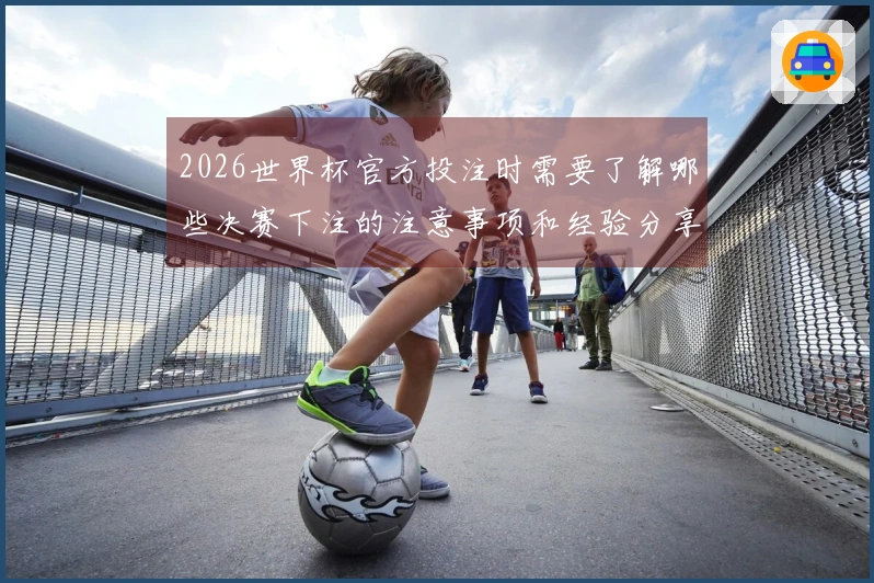 2026世界杯官方投注时需要了解哪些决赛下注的注意事项和经验分享