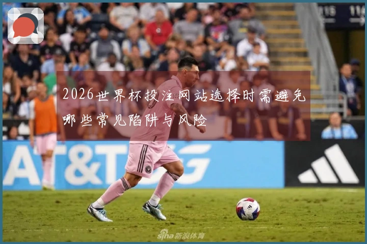 2026世界杯投注网站选择时需避免哪些常见陷阱与风险