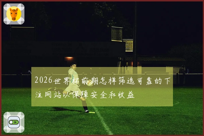 2026世界杯前期怎样筛选可靠的下注网站以保障安全和收益