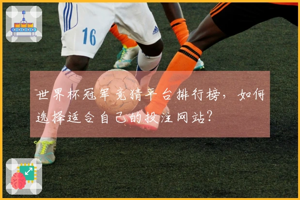 世界杯冠军竞猜平台排行榜，如何选择适合自己的投注网站？