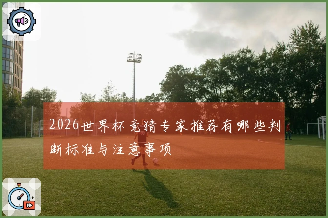 2026世界杯竞猜专家推荐有哪些判断标准与注意事项