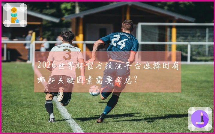 2026世界杯官方投注平台选择时有哪些关键因素需要考虑？