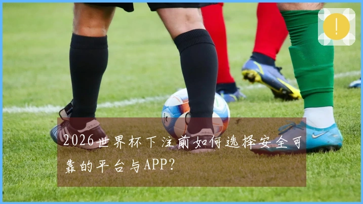 2026世界杯下注前如何选择安全可靠的平台与APP？