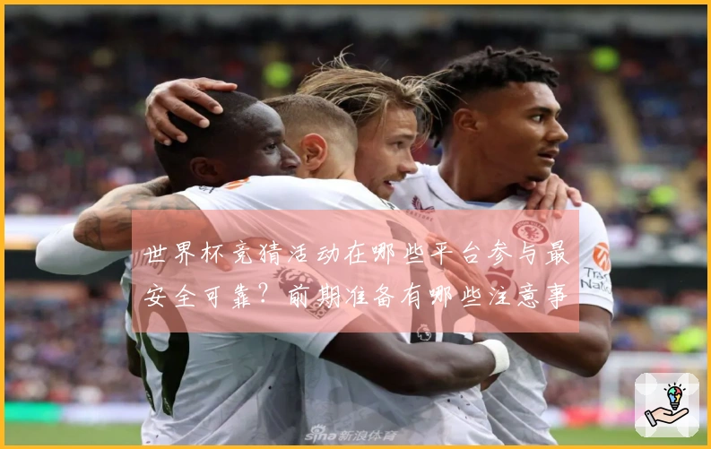 世界杯竞猜活动在哪些平台参与最安全可靠？前期准备有哪些注意事项？