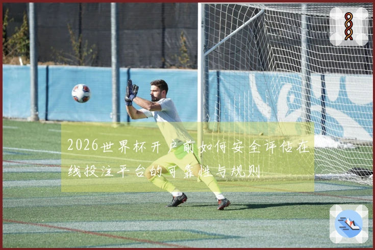 2026世界杯开户前如何安全评估在线投注平台的可靠性与规则
