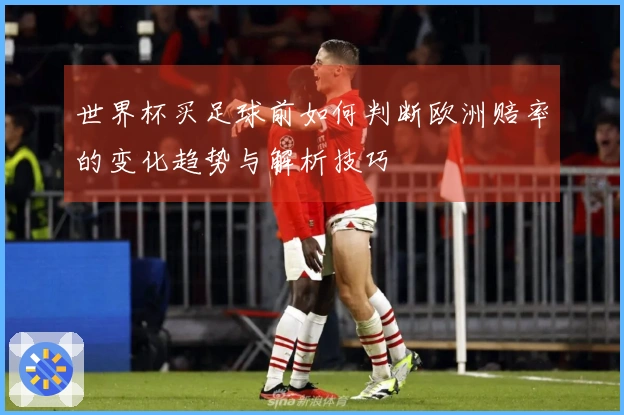 世界杯买足球前如何判断欧洲赔率的变化趋势与解析技巧