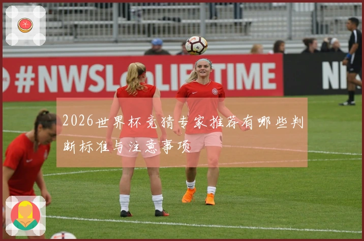 2026世界杯竞猜专家推荐有哪些判断标准与注意事项