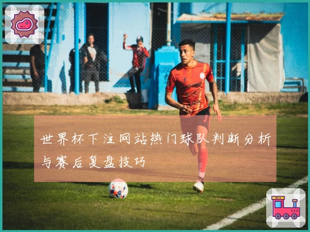 世界杯下注网站热门球队判断分析与赛后复盘技巧
