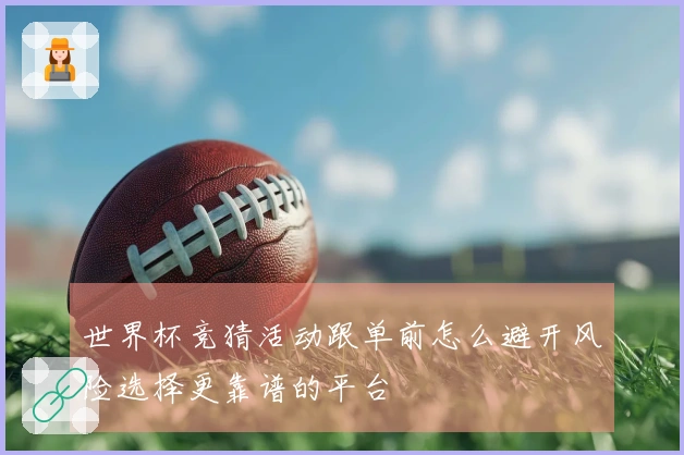 世界杯竞猜活动跟单前怎么避开风险选择更靠谱的平台