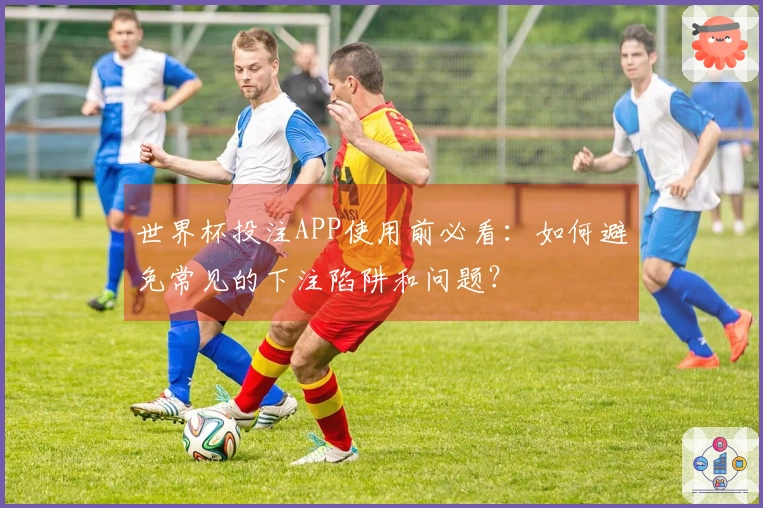 世界杯投注APP使用前必看：如何避免常见的下注陷阱和问题？